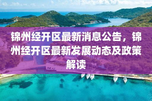 锦州经开区最新消息公告，锦州经开区最新发展动态及政策解读