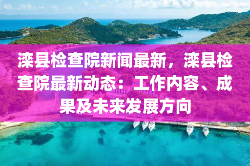 滦县检查院新闻最新，滦县检查院最新动态：工作内容、成果及未来发展方向