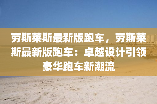 劳斯莱斯最新版跑车，劳斯莱斯最新版跑车：卓越设计引领豪华跑车新潮流