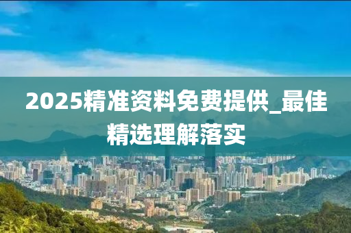 2025精准资料免费提供_最佳精选理解落实