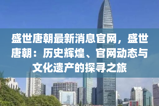 盛世唐朝最新消息官网，盛世唐朝：历史辉煌、官网动态与文化遗产的探寻之旅