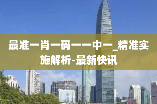 最准一肖一码一一中一_精准实施解析-最新快讯