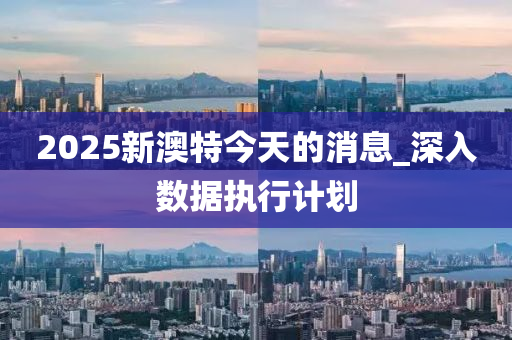2025新澳特今天的消息_深入数据执行计划