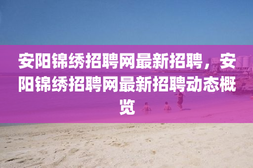 安阳锦绣招聘网最新招聘，安阳锦绣招聘网最新招聘动态概览