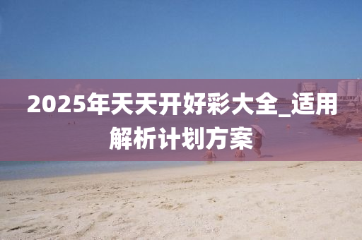 2025年天天开好彩大全_适用解析计划方案