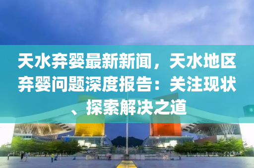 天水弃婴最新新闻，天水地区弃婴问题深度报告：关注现状、探索解决之道