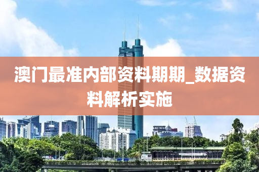 澳门最准内部资料期期_数据资料解析实施