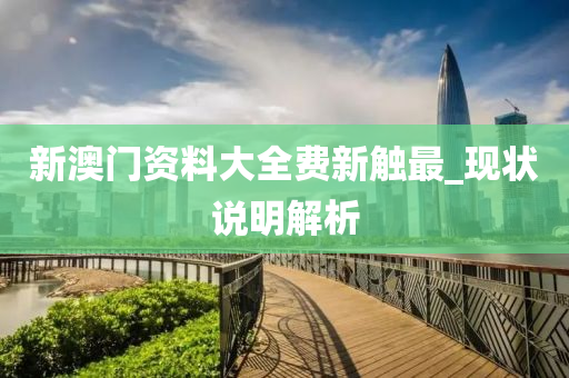 新澳门资料大全费新触最_现状说明解析
