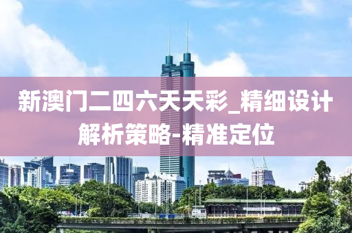新澳门二四六天天彩_精细设计解析策略-精准定位