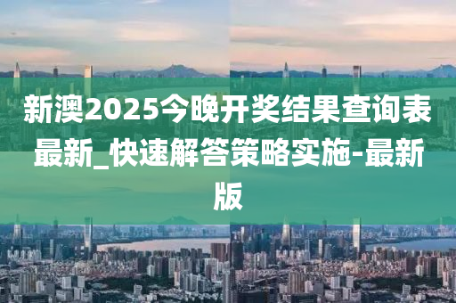 新澳2025今晚开奖结果查询表最新_快速解答策略实施-最新版