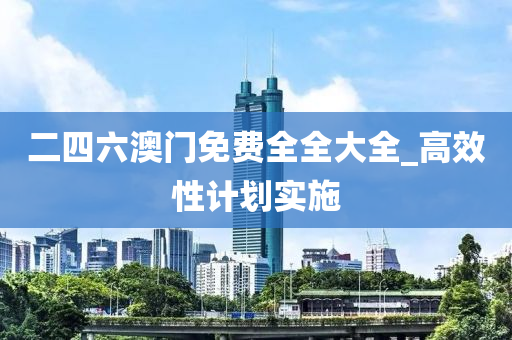 二四六澳门免费全全大全_高效性计划实施