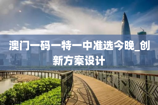 澳门一码一特一中准选今晚_创新方案设计