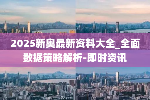 2025新奥最新资料大全_全面数据策略解析-即时资讯