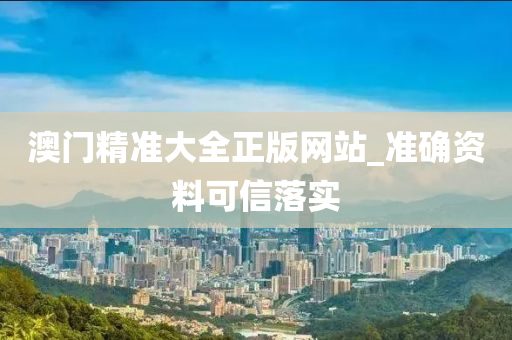 澳门精准大全正版网站_准确资料可信落实