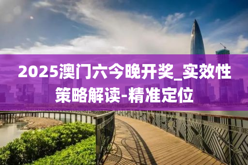 2025澳门六今晚开奖_实效性策略解读-精准定位