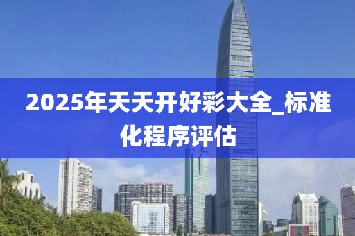 2025年天天开好彩大全_标准化程序评估