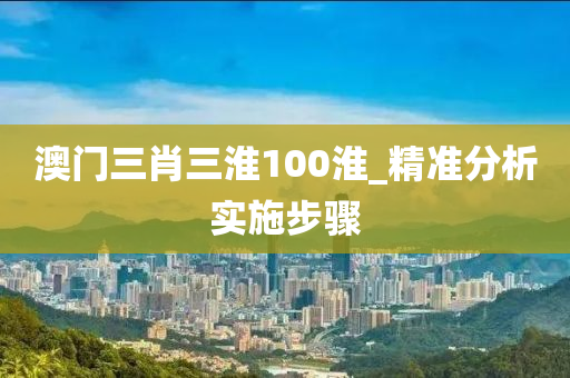 澳门三肖三淮100淮_精准分析实施步骤