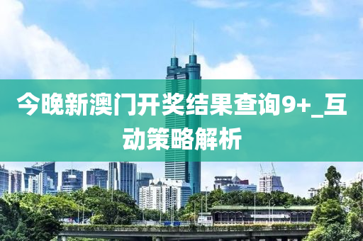 今晚新澳门开奖结果查询9+_互动策略解析