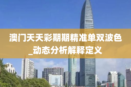 澳门天天彩期期精准单双波色_动态分析解释定义