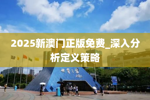 2025新澳门正版免费_深入分析定义策略