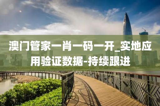 澳门管家一肖一码一开_实地应用验证数据-持续跟进