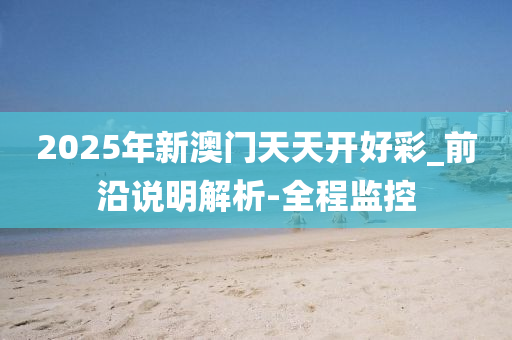 2025年新澳门天天开好彩_前沿说明解析-全程监控