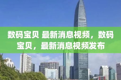 数码宝贝 最新消息视频，数码宝贝，最新消息视频发布