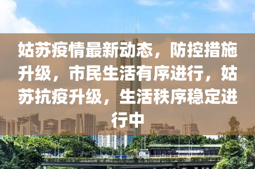 姑苏疫情最新动态，防控措施升级，市民生活有序进行，姑苏抗疫升级，生活秩序稳定进行中
