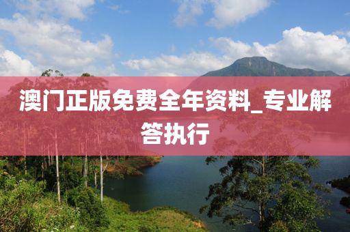 澳门正版免费全年资料_专业解答执行