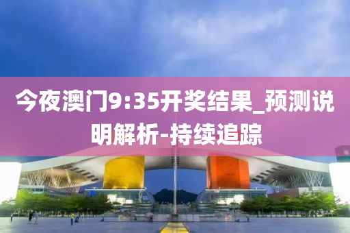 今夜澳门9:35开奖结果_预测说明解析-持续追踪