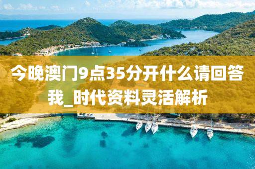 今晚澳门9点35分开什么请回答我_时代资料灵活解析