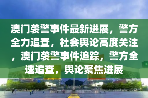 澳门袭警事件最新进展，警方全力追查，社会舆论高度关注，澳门袭警事件追踪，警方全速追查，舆论聚焦进展