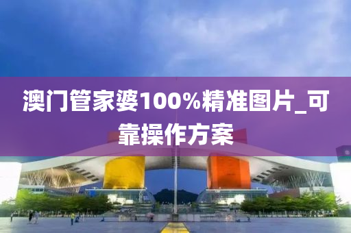 澳门管家婆100%精准图片_可靠操作方案