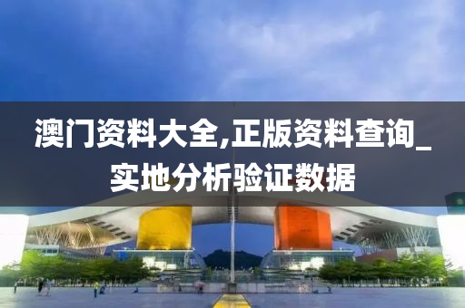 澳门资料大全,正版资料查询_实地分析验证数据