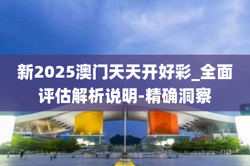 新2025澳门天天开好彩_全面评估解析说明-精确洞察