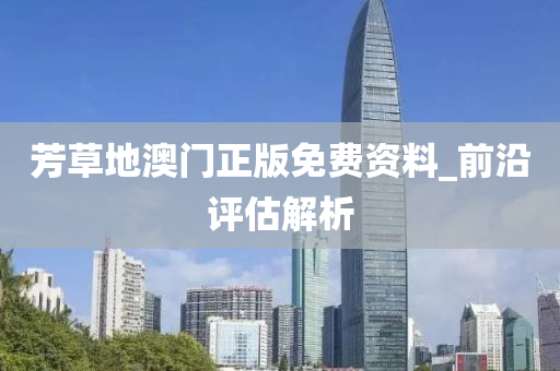 芳草地澳门正版免费资料_前沿评估解析