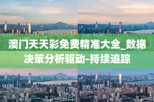 澳门天天彩免费精准大全_数据决策分析驱动-持续追踪
