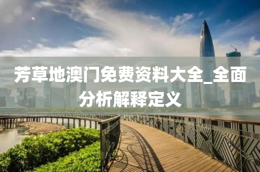 芳草地澳门免费资料大全_全面分析解释定义