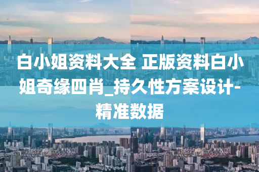 白小姐资料大全 正版资料白小姐奇缘四肖_持久性方案设计-精准数据
