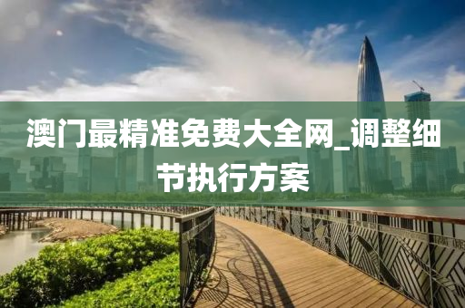 澳门最精准免费大全网_调整细节执行方案
