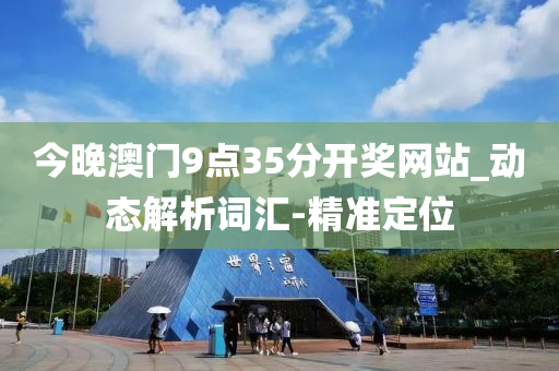 今晚澳门9点35分开奖网站_动态解析词汇-精准定位