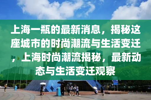 上海一瓶的最新消息，揭秘这座城市的时尚潮流与生活变迁，上海时尚潮流揭秘，最新动态与生活变迁观察