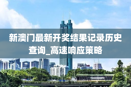 新澳门最新开奖结果记录历史查询_高速响应策略