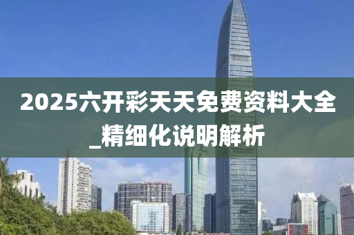 2025六开彩天天免费资料大全_精细化说明解析