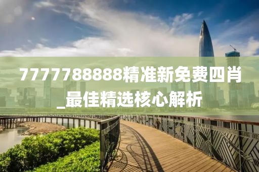 7777788888精准新免费四肖_最佳精选核心解析