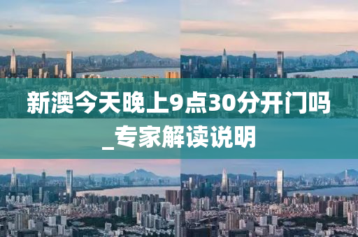 新澳今天晚上9点30分开门吗_专家解读说明