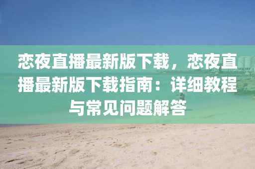 恋夜直播最新版下载，恋夜直播最新版下载指南：详细教程与常见问题解答