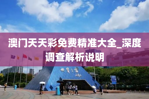澳门天天彩免费精准大全_深度调查解析说明