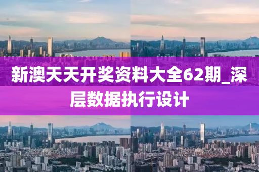 新澳天天开奖资料大全62期_深层数据执行设计