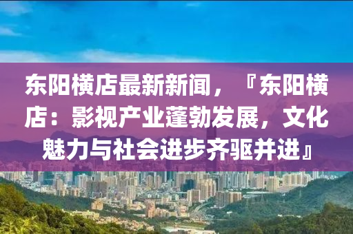 东阳横店最新新闻，『东阳横店：影视产业蓬勃发展，文化魅力与社会进步齐驱并进』